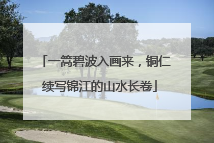 一篙碧波入画来，铜仁续写锦江的山水长卷