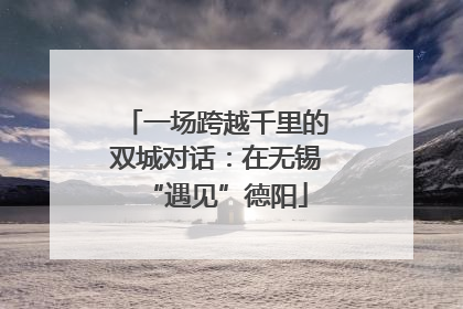 一场跨越千里的双城对话：在无锡“遇见”德阳