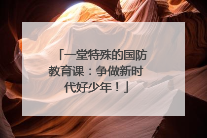 一堂特殊的国防教育课：争做新时代好少年！