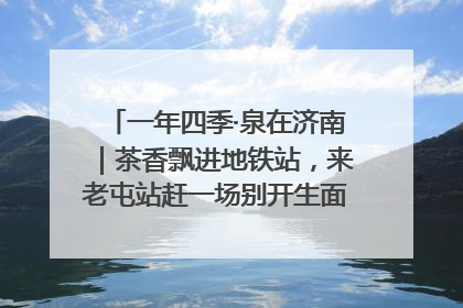一年四季·泉在济南｜茶香飘进地铁站，来老屯站赶一场别开生面的“茶韵市集”！