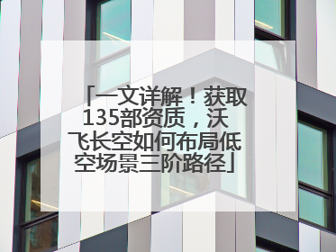 一文详解！获取135部资质，沃飞长空如何布局低空场景三阶路径