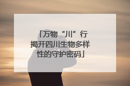 万物“川”行 揭开四川生物多样性的守护密码