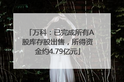 万科：已完成所有A股库存股出售，所得资金约4.79亿元