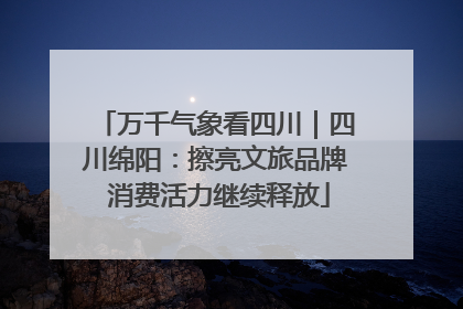 万千气象看四川｜四川绵阳：擦亮文旅品牌 消费活力继续释放
