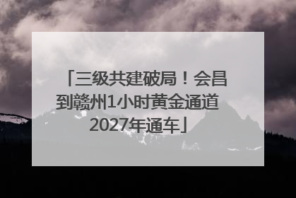三级共建破局！会昌到赣州1小时黄金通道2027年通车
