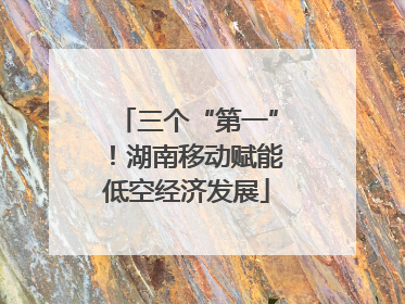 三个“第一”！湖南移动赋能低空经济发展