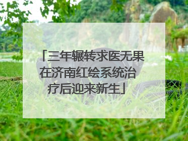 三年辗转求医无果 在济南红绘系统治疗后迎来新生