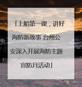 上船第一课，讲好海防新故事 台州公安深入开展海防主题宣防月活动