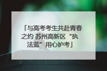 与高考考生共赴青春之约 苏州高新区“执法蓝”用心护考