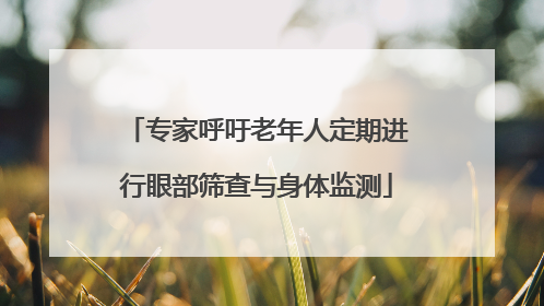 专家呼吁老年人定期进行眼部筛查与身体监测