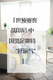 世预赛客战印尼 中国男足期待“好运气”
