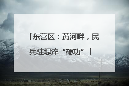 东营区：黄河畔，民兵驻堤淬“硬功”