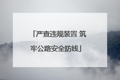 严查违规装置 筑牢公路安全防线