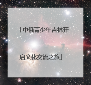 中俄青少年吉林开启文化交流之旅
