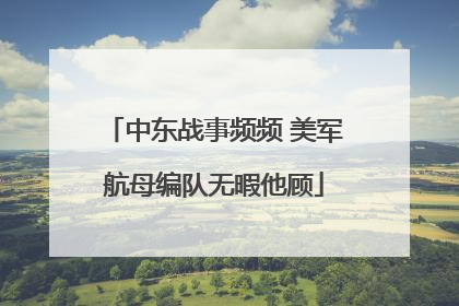 中东战事频频 美军航母编队无暇他顾