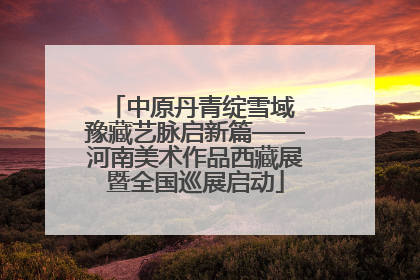 中原丹青绽雪域 豫藏艺脉启新篇——河南美术作品西藏展暨全国巡展启动