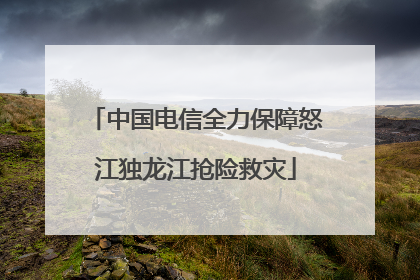 中国电信全力保障怒江独龙江抢险救灾