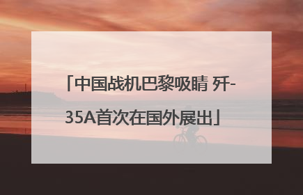 中国战机巴黎吸睛 歼-35A首次在国外展出
