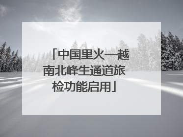 中国里火—越南北峰生通道旅检功能启用