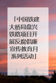 中国铁建大桥局盘兴铁路项目开展反腐倡廉宣传教育月系列活动