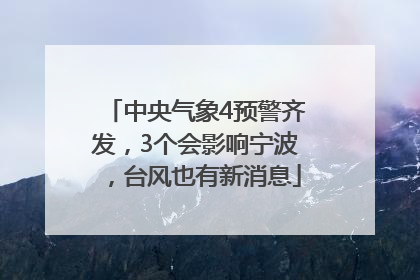 中央气象4预警齐发，3个会影响宁波，台风也有新消息