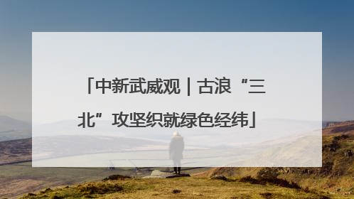 中新武威观｜古浪“三北”攻坚织就绿色经纬