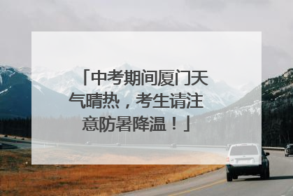 中考期间厦门天气晴热，考生请注意防暑降温！