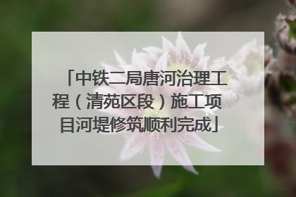 中铁二局唐河治理工程（清苑区段）施工项目河堤修筑顺利完成
