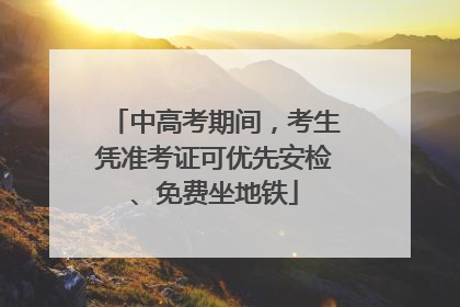 中高考期间，考生凭准考证可优先安检、免费坐地铁