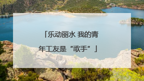 乐动丽水 我的青年工友是“歌手”
