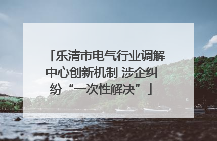 乐清市电气行业调解中心创新机制 涉企纠纷“一次性解决”