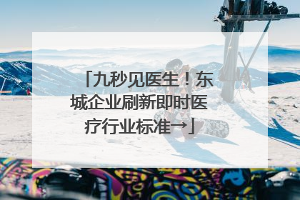九秒见医生！东城企业刷新即时医疗行业标准→