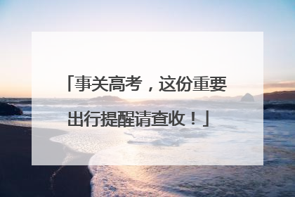 事关高考，这份重要出行提醒请查收！