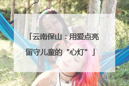 云南保山：用爱点亮留守儿童的“心灯”