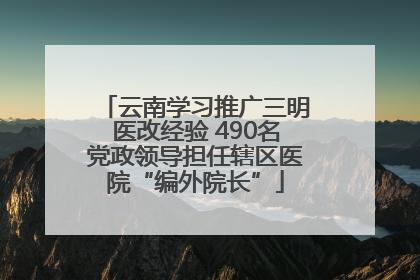 云南学习推广三明医改经验 490名党政领导担任辖区医院“编外院长”