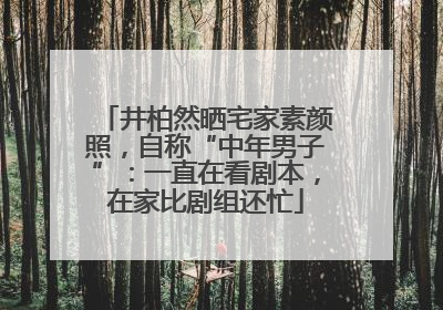 井柏然晒宅家素颜照，自称“中年男子”：一直在看剧本，在家比剧组还忙