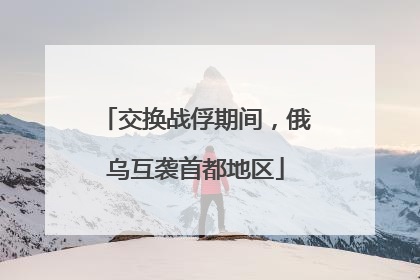交换战俘期间，俄乌互袭首都地区