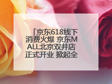 京东618线下消费火爆 京东MALL北京双井店正式开业 掀起全城打卡热潮