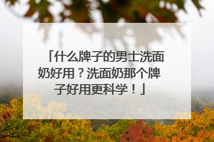 什么牌子的男士洗面奶好用？洗面奶那个牌子好用更科学！