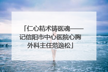 仁心精术铸医魂——记信阳市中心医院心胸外科主任范逸松