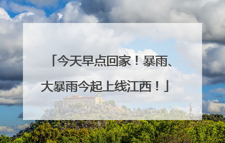 今天早点回家！暴雨、大暴雨今起上线江西！