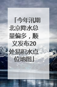 今年汛期北京降水总量偏多，顺义发布20处易积水点位地图