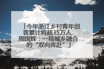 今年浙江乡村青年创客累计将超35万人 周国辉：一场城乡融合的“双向奔赴”