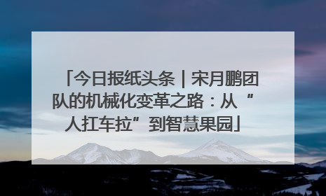 今日报纸头条｜宋月鹏团队的机械化变革之路：从“人扛车拉”到智慧果园