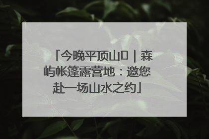 今晚平顶山⑫｜森屿帐篷露营地：邀您赴一场山水之约