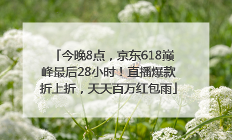 今晚8点，京东618巅峰最后28小时！直播爆款折上折，天天百万红包雨