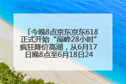 今晚8点京东京东618正式开始“巅峰28小时”疯狂降价高潮，从6月17日晚8点至6月18日24点内最便宜优惠