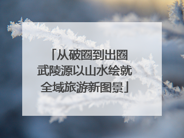 从破圈到出圈 武陵源以山水绘就全域旅游新图景