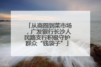 从商圈到菜市场，广发银行长沙人民路支行积极守护群众“钱袋子”
