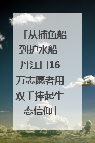 从捕鱼船到护水船 丹江口16万志愿者用双手捧起生态信仰